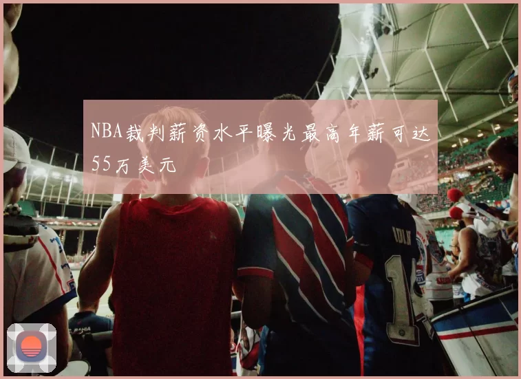 NBA裁判薪资水平曝光最高年薪可达55万美元