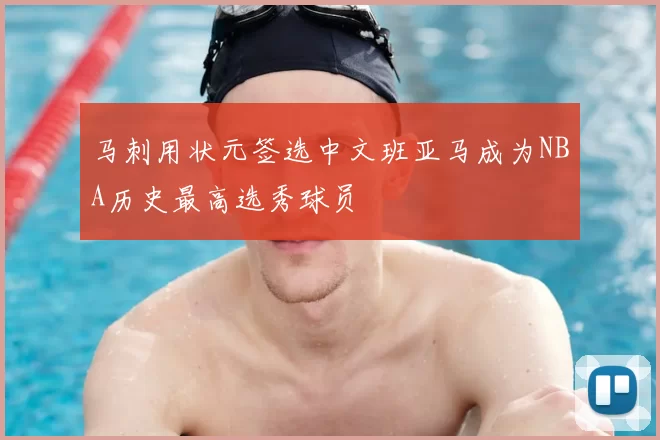 马刺用状元签选中文班亚马成为NBA历史最高选秀球员