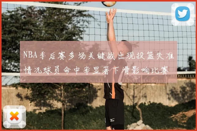 NBA季后赛多场关键战出现投篮失准情况球员命中率显著下滑影响比赛走向