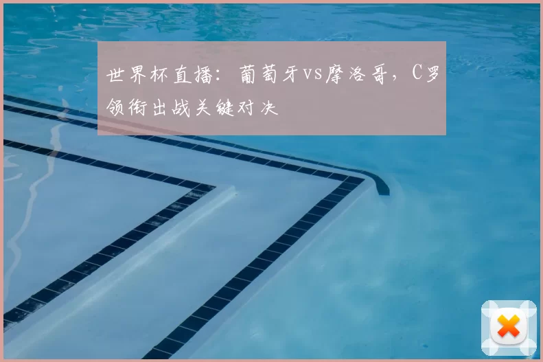世界杯直播:葡萄牙vs摩洛哥,C罗领衔出战关键对决
