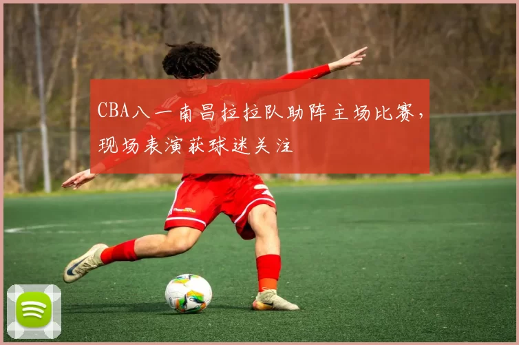 CBA八一南昌拉拉队助阵主场比赛，现场表演获球迷关注