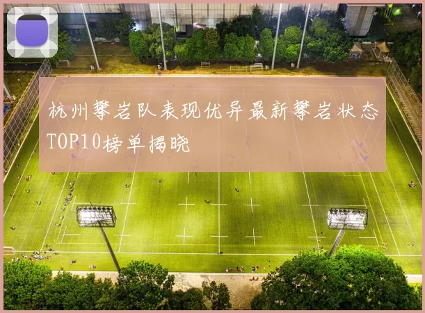杭州攀岩队表现优异最新攀岩状态TOP10榜单揭晓
