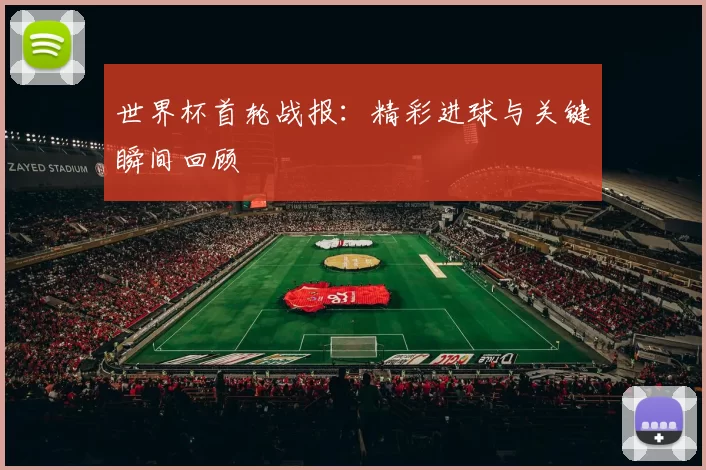 世界杯首轮战报:精彩进球与关键瞬间回顾