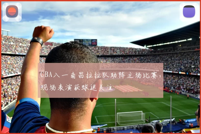 CBA八一南昌拉拉队助阵主场比赛，现场表演获球迷关注