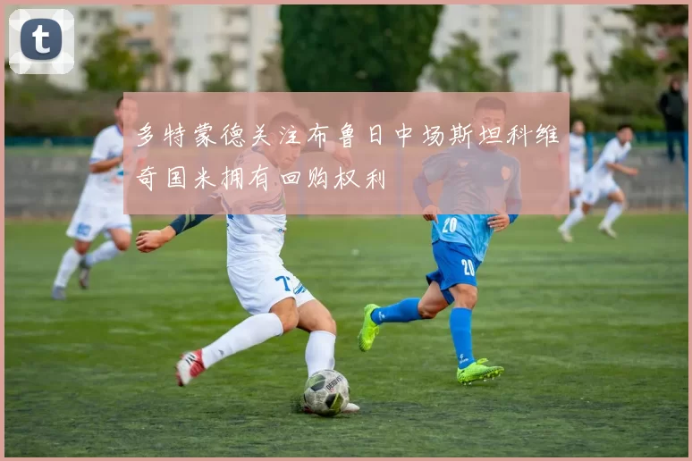 多特蒙德关注布鲁日中场斯坦科维奇国米拥有回购权利