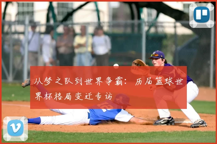 从梦之队到世界争霸：历届篮球世界杯格局变迁专访