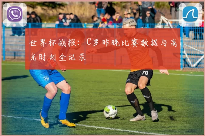 世界杯战报：C罗昨晚比赛数据与高光时刻全记录