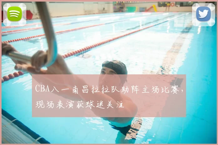 CBA八一南昌拉拉队助阵主场比赛，现场表演获球迷关注