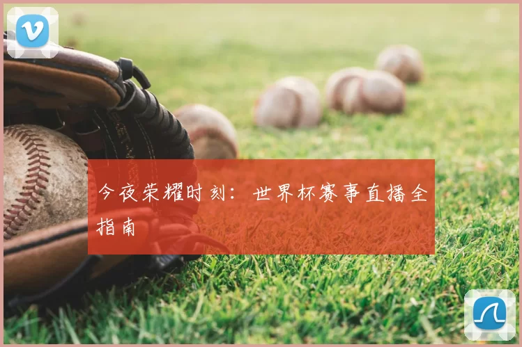 今夜荣耀时刻:世界杯赛事直播全指南