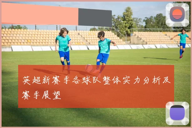 英超新赛季各球队整体实力分析及赛季展望