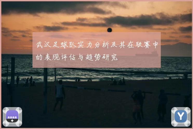 武汉足球队实力分析及其在联赛中的表现评估与趋势研究