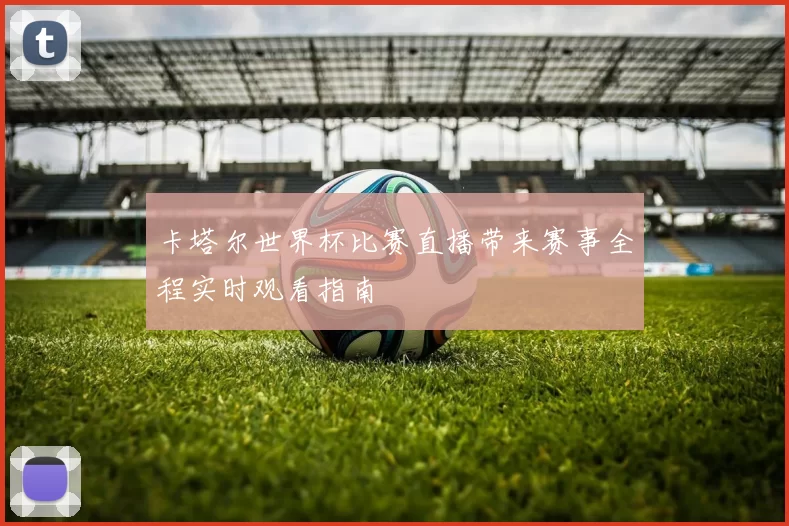 卡塔尔世界杯比赛直播带来赛事全程实时观看指南