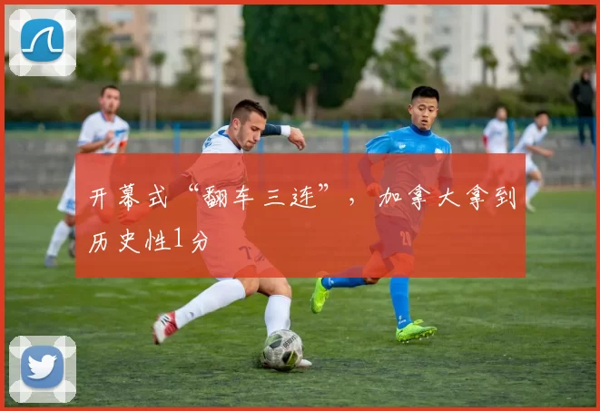 开幕式“翻车三连”，加拿大拿到历史性1分