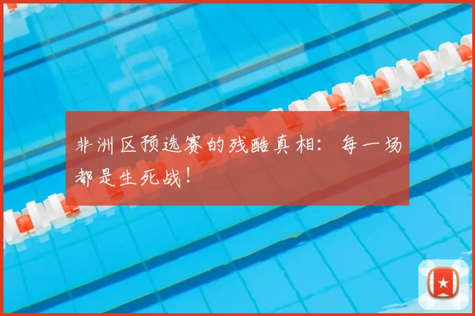 非洲区预选赛的残酷真相：每一场都是生死战！