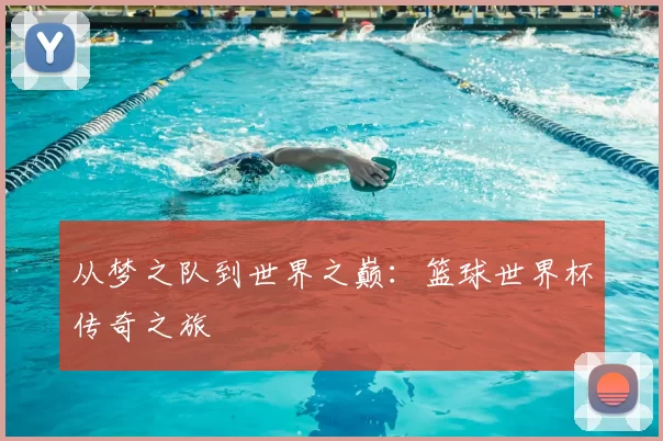 从梦之队到世界之巅：篮球世界杯传奇之旅