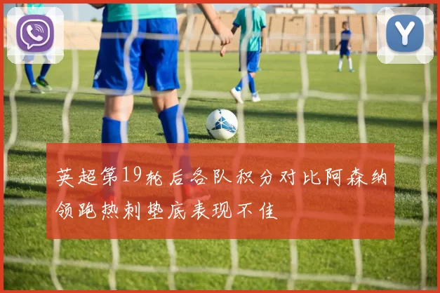 英超第19轮后各队积分对比阿森纳领跑热刺垫底表现不佳