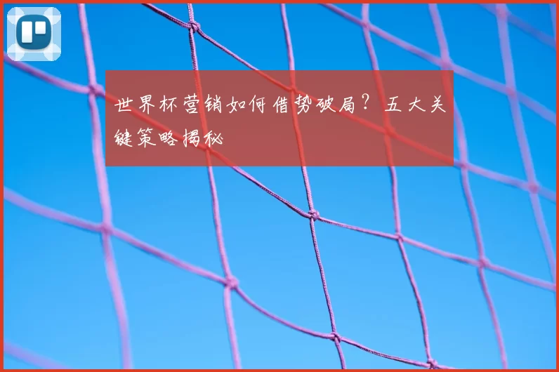 世界杯营销如何借势破局?五大关键策略揭秘