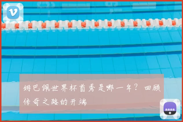 姆巴佩世界杯首秀是哪一年？回顾传奇之路的开端