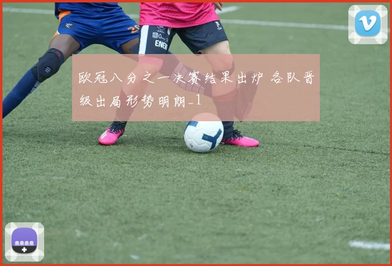 欧冠八分之一决赛结果出炉 各队晋级出局形势明朗_1