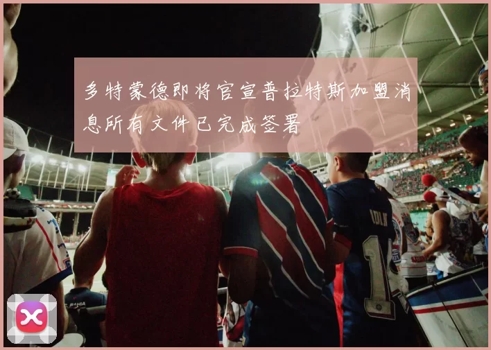 多特蒙德即将官宣普拉特斯加盟消息所有文件已完成签署