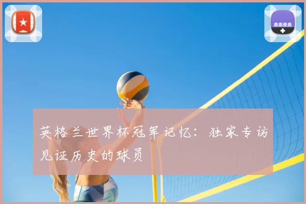英格兰世界杯冠军记忆:独家专访见证历史的球员