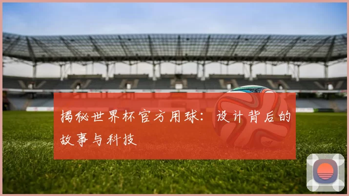 揭秘世界杯官方用球：设计背后的故事与科技