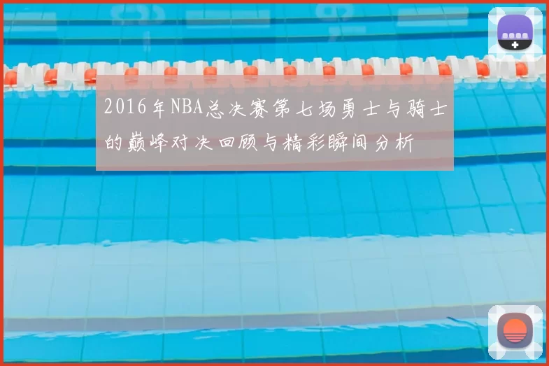 2016年NBA总决赛第七场勇士与骑士的巅峰对决回顾与精彩瞬间分析