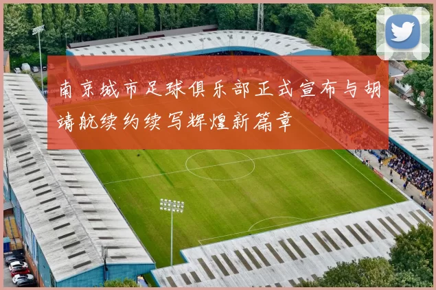 南京城市足球俱乐部正式宣布与胡靖航续约续写辉煌新篇章