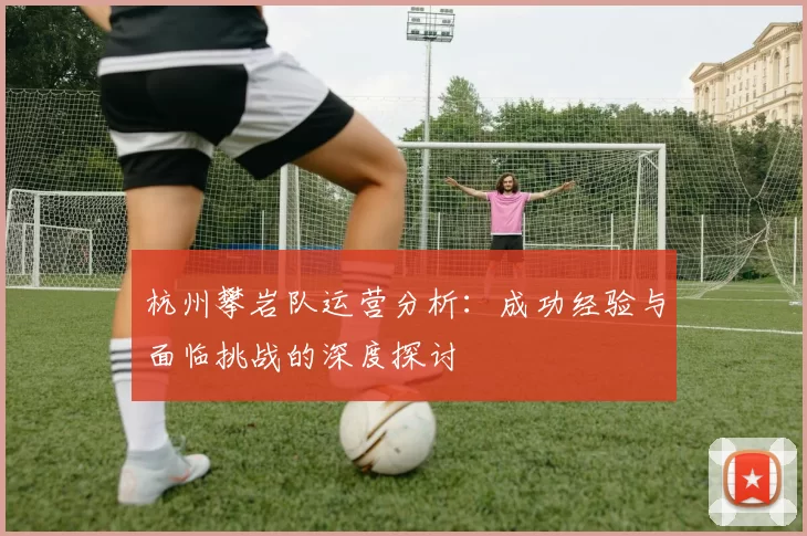 杭州攀岩队运营分析:成功经验与面临挑战的深度探讨