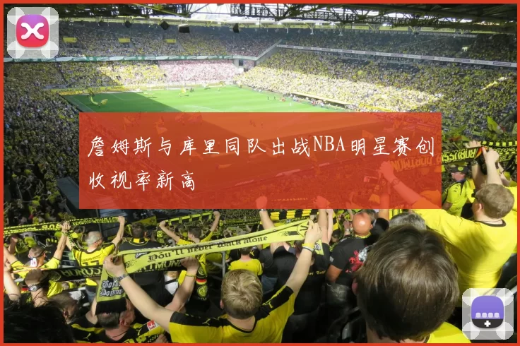 詹姆斯与库里同队出战NBA明星赛创收视率新高