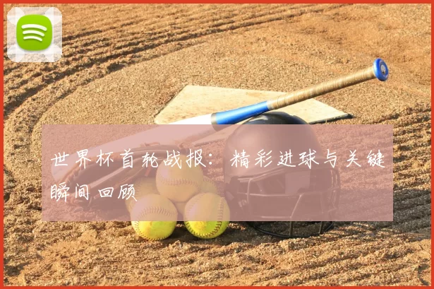 世界杯首轮战报：精彩进球与关键瞬间回顾