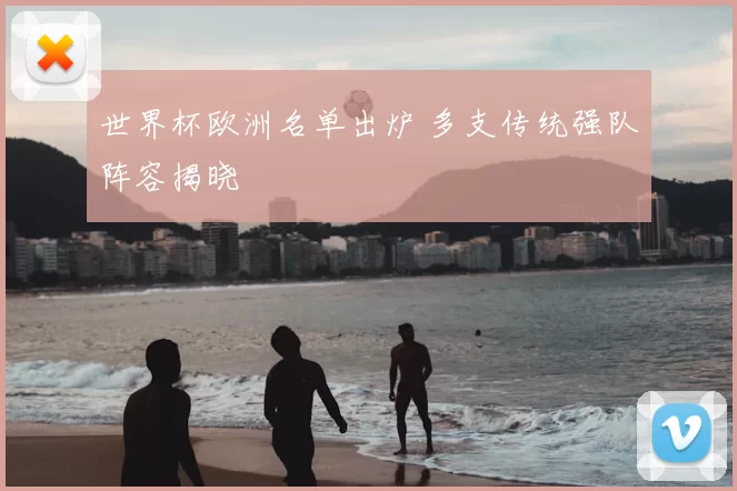 世界杯欧洲名单出炉 多支传统强队阵容揭晓