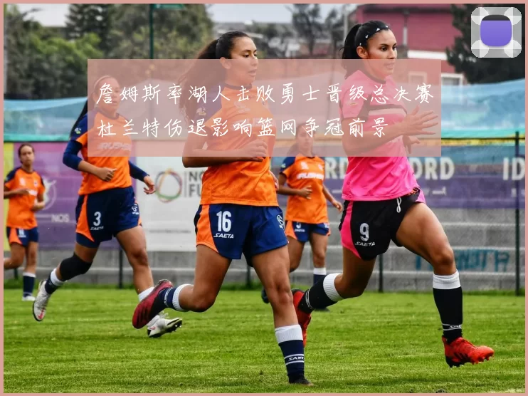詹姆斯率湖人击败勇士晋级总决赛杜兰特伤退影响篮网争冠前景