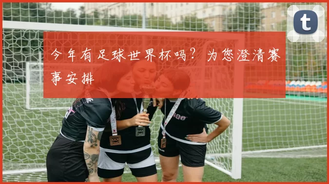 今年有足球世界杯吗？为您澄清赛事安排