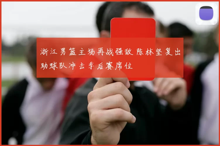 浙江男篮主场再战强敌 陈林坚复出助球队冲击季后赛席位
