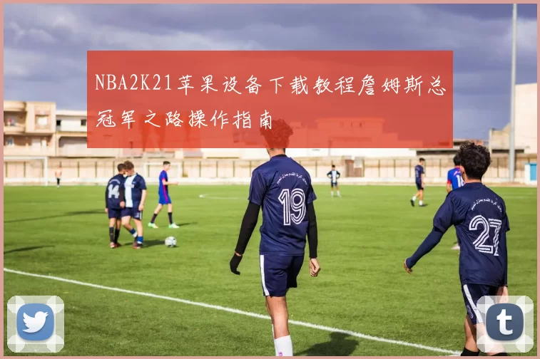 NBA2K21苹果设备下载教程詹姆斯总冠军之路操作指南