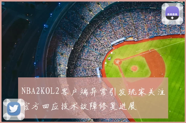 NBA2KOL2客户端异常引发玩家关注官方回应技术故障修复进展