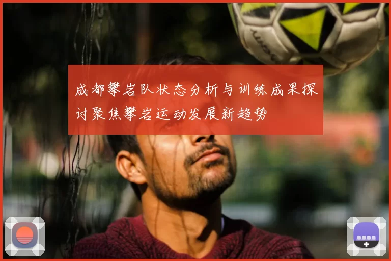 成都攀岩队状态分析与训练成果探讨聚焦攀岩运动发展新趋势