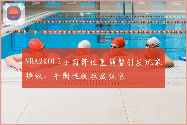 NBA2KOL2小前锋位置调整引发玩家热议，平衡性改动成焦点