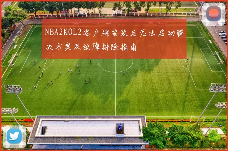 NBA2KOL2客户端安装后无法启动解决方案及故障排除指南