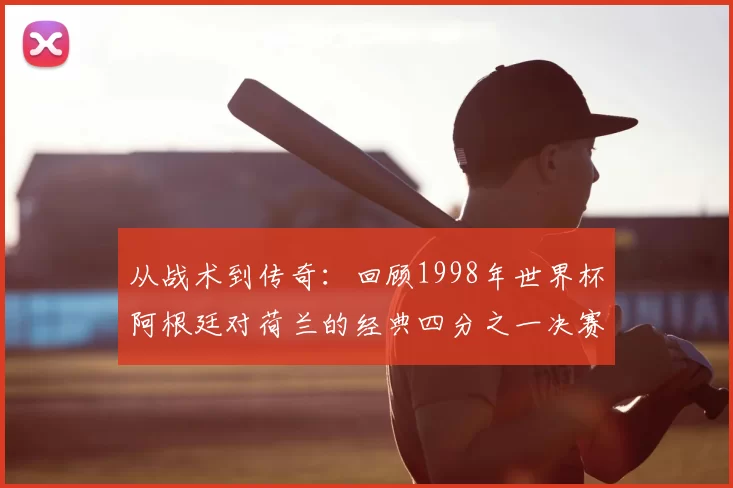 从战术到传奇：回顾1998年世界杯阿根廷对荷兰的经典四分之一决赛