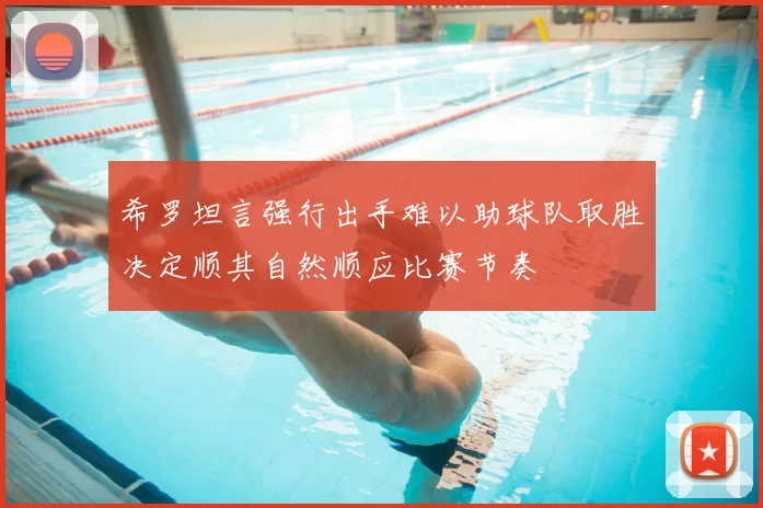 希罗坦言强行出手难以助球队取胜决定顺其自然顺应比赛节奏