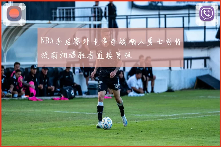 NBA季后赛外卡争夺战湖人勇士或将提前相遇胜者直接晋级