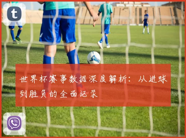 世界杯赛事数据深度解析：从进球到胜负的全面记录