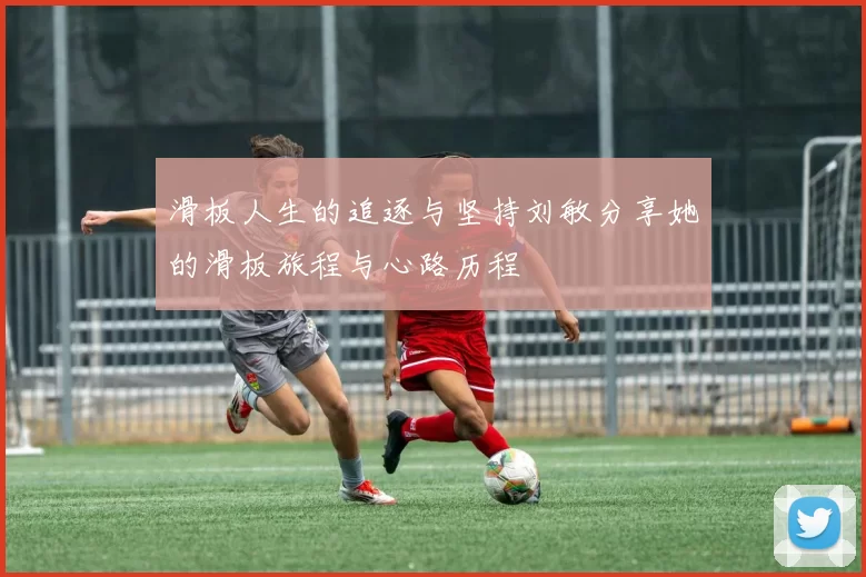 滑板人生的追逐与坚持刘敏分享她的滑板旅程与心路历程