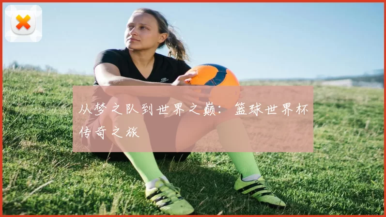 从梦之队到世界之巅:篮球世界杯传奇之旅