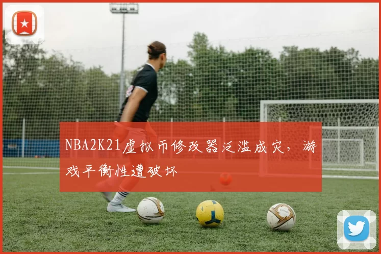 NBA2K21虚拟币修改器泛滥成灾,游戏平衡性遭破坏
