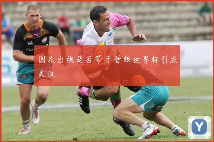国足出线是否等于晋级世界杯引发关注