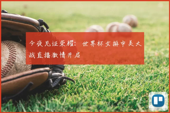 今夜见证荣耀:世界杯女排中美大战直播激情开启