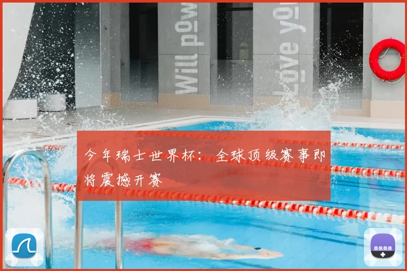 今年瑞士世界杯:全球顶级赛事即将震撼开赛